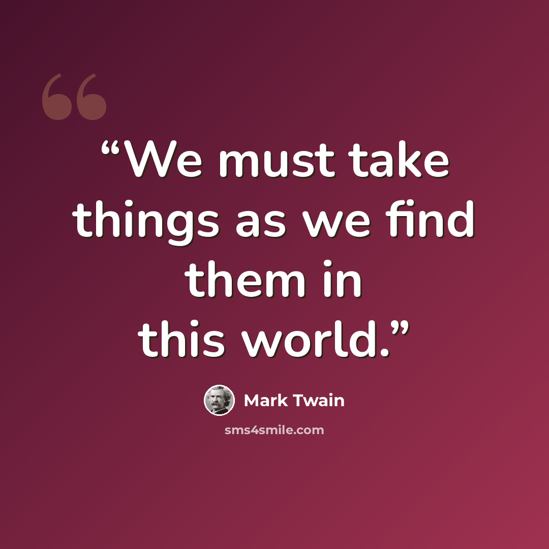 “We must take things as we find them in this world.” quote by Mark Twain