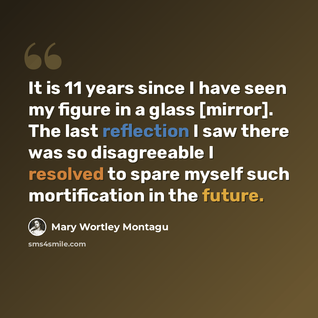“It is 11 years since I have seen my figure in a glass [mirror]. The last reflection I saw there was so disagreeable I resolved to spare myself such mortification in the future.” quote by Mary Wortley Montagu