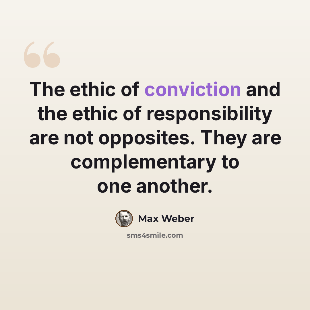 “The ethic of conviction and the ethic of responsibility are not opposites. They are complementary to one another.” quote by Max Weber