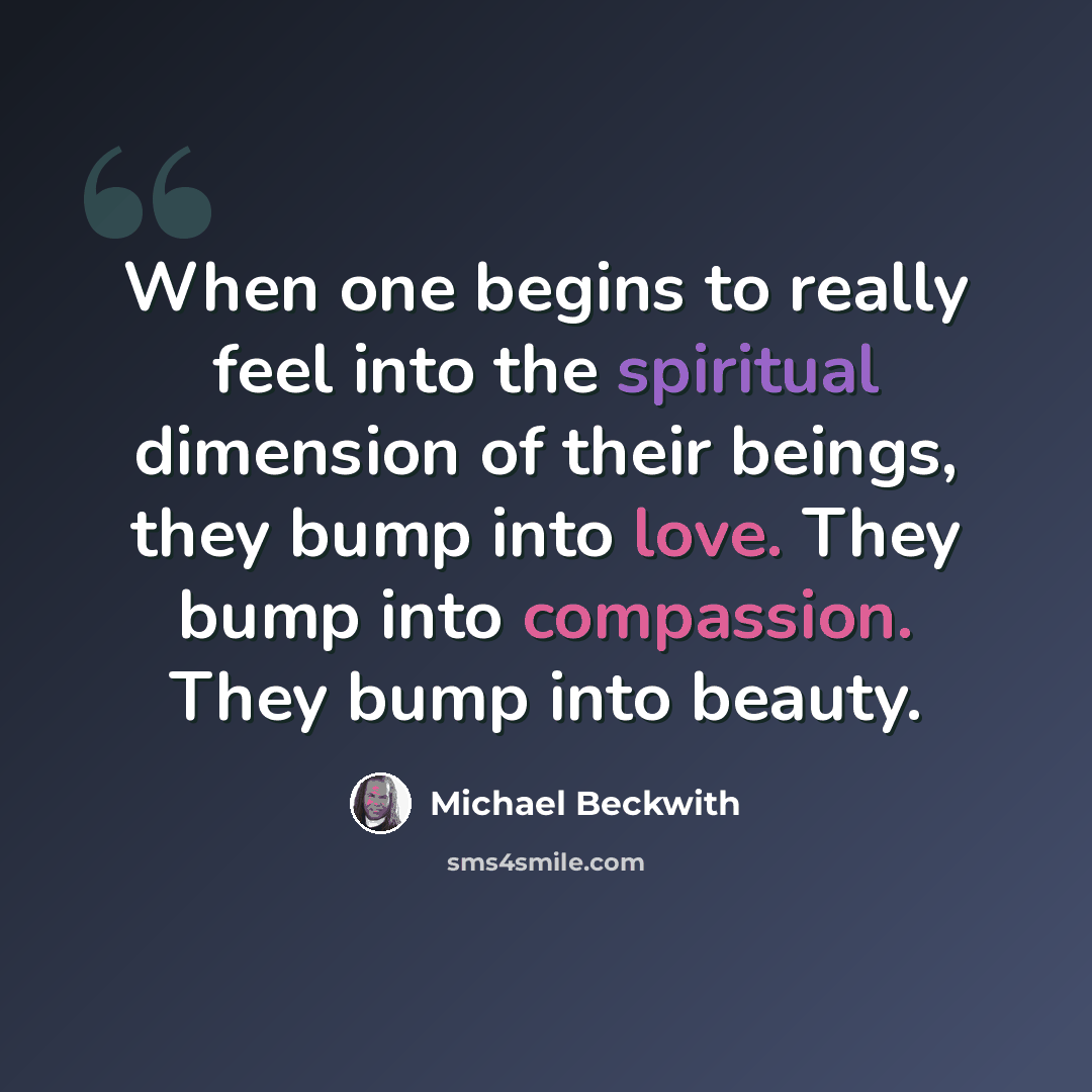 “When one begins to really feel into the spiritual dimension of their beings, they bump into love. They bump into compassion. They bump into beauty.” quote by Michael Beckwith