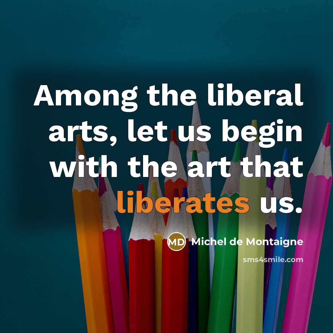 “Among the liberal arts, let us begin with the art that liberates us.” quote by Michel de Montaigne