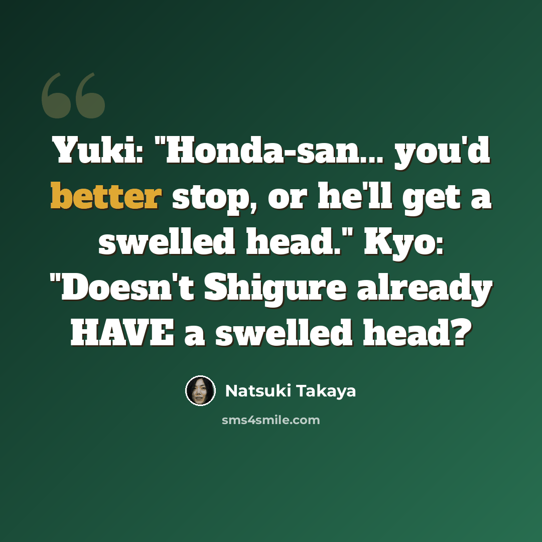 “Yuki: "Honda-san... you'd better stop, or he'll get a swelled head." Kyo: "Doesn't Shigure already HAVE a swelled head?” quote by Natsuki Takaya