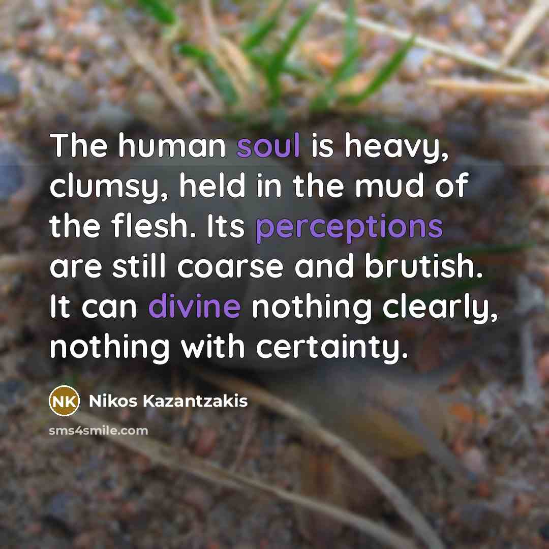 “The human soul is heavy, clumsy, held in the mud of the flesh. Its perceptions are still coarse and brutish. It can divine nothing clearly, nothing with certainty.” quote by Nikos Kazantzakis