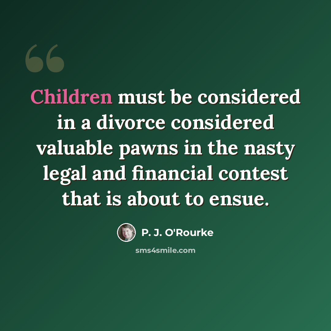 “Children must be considered in a divorce considered valuable pawns in the nasty legal and financial contest that is about to ensue.” quote by P. J. O'Rourke