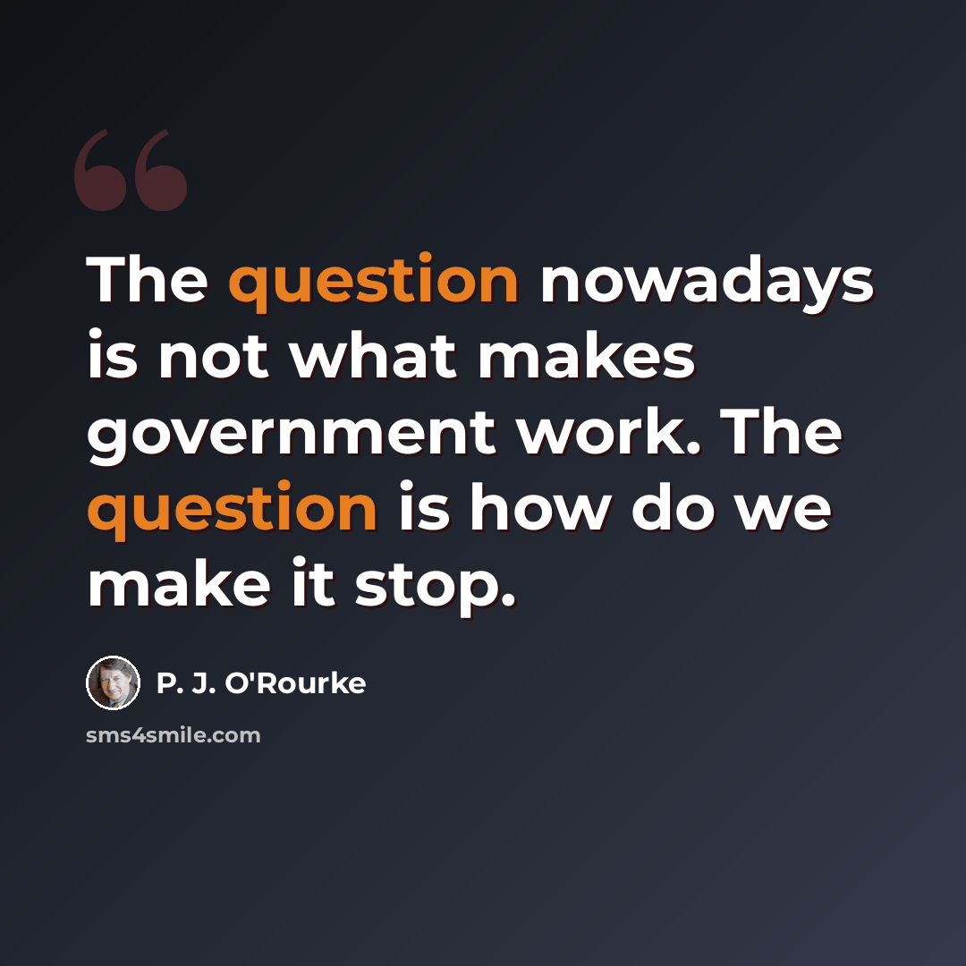 “The question nowadays is not what makes government work. The question is how do we make it stop.” quote by P. J. O'Rourke