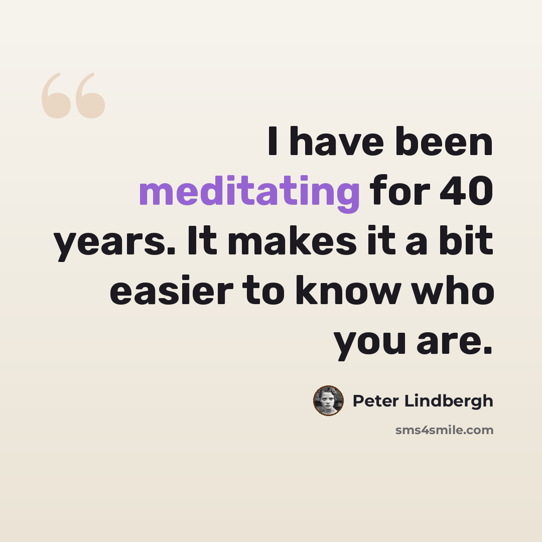 “I have been meditating for 40 years. It makes it a bit easier to know who you are.” quote by Peter Lindbergh