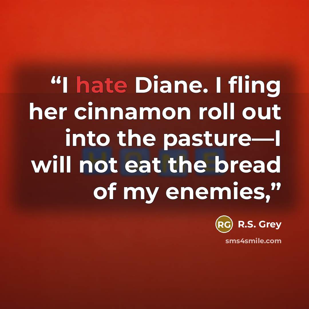 “I hate Diane. I fling her cinnamon roll out into the pasture—I will not eat the bread of my enemies,” quote by R.S. Grey