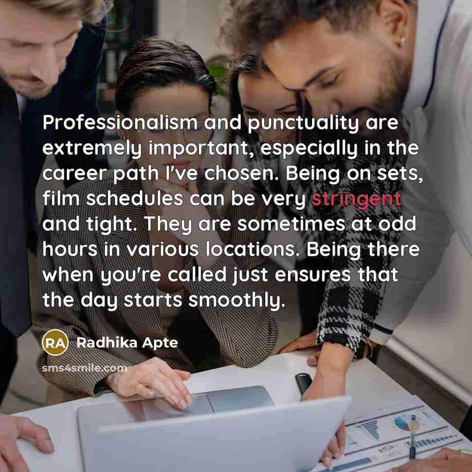 “Professionalism and punctuality are extremely important, especially in the career path I've chosen. Being on sets, film schedules can be very stringent and tight. They are sometimes at odd hours in various locations. Being there when you're called just ensures that the day starts smoothly.” quote by Radhika Apte