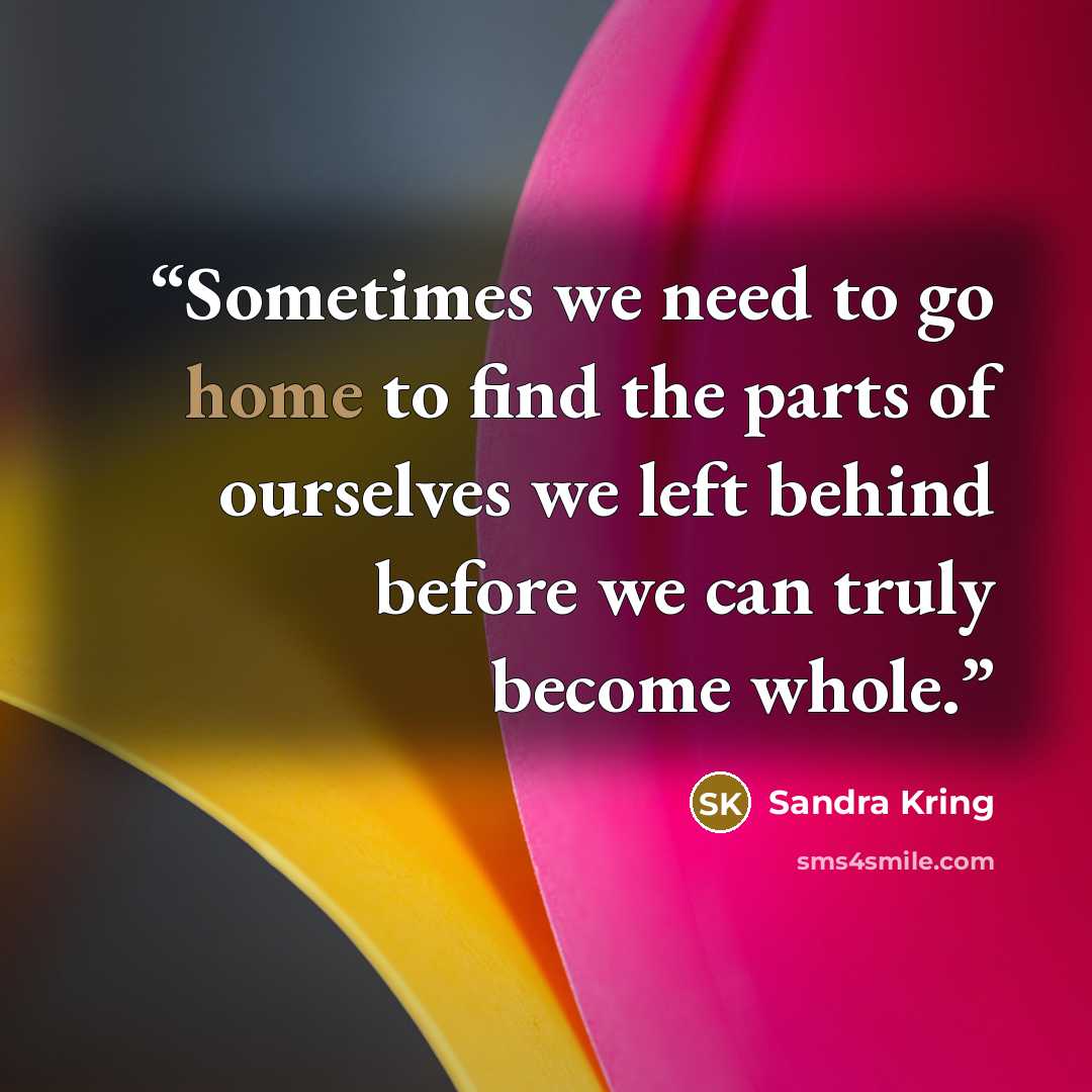 “Sometimes we need to go home to find the parts of ourselves we left behind before we can truly become whole.” quote by Sandra Kring