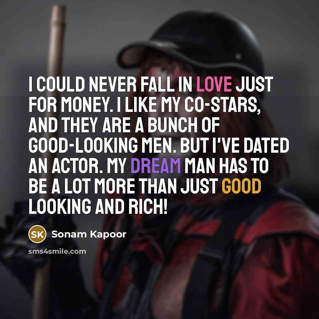 “I could never fall in love just for money. I like my co-stars, and they are a bunch of good-looking men. But I've dated an actor. My dream man has to be a lot more than just good looking and rich!” quote by Sonam Kapoor
