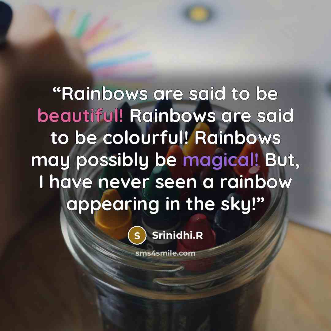 “Rainbows are said to be beautiful! Rainbows are said to be colourful! Rainbows may possibly be magical! But, I have never seen a rainbow appearing in the sky!” quote by Srinidhi.R