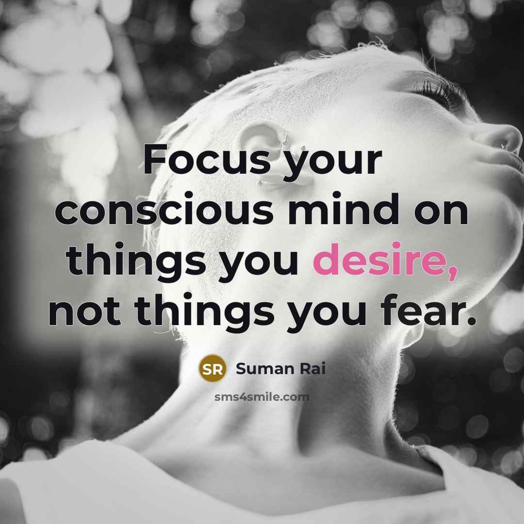 “Focus your conscious mind on things you desire, not things you fear.” quote by Suman Rai