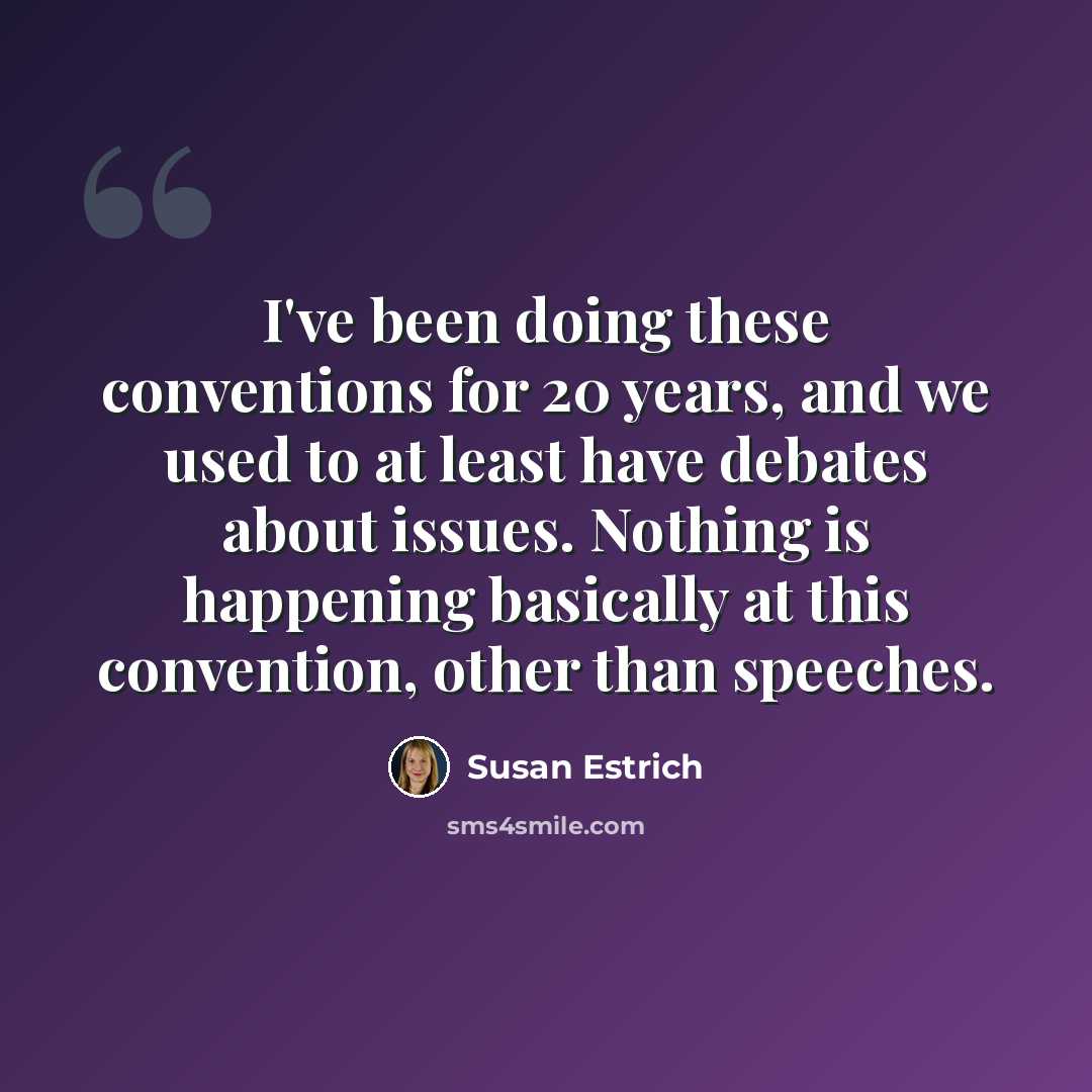 “I've been doing these conventions for 20 years, and we used to at least have debates about issues. Nothing is happening basically at this convention, other than speeches.” quote by Susan Estrich