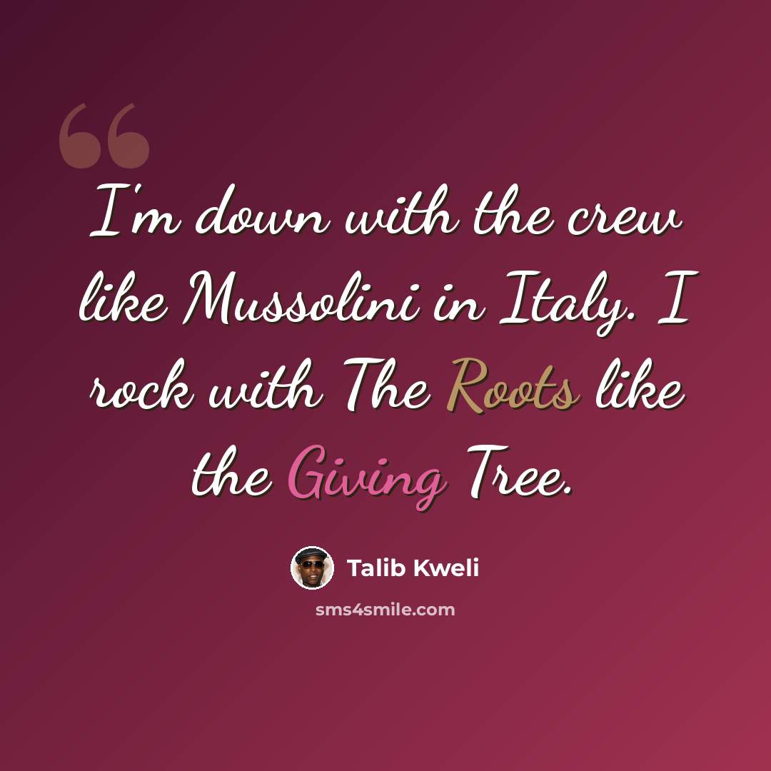 “I'm down with the crew like Mussolini in Italy. I rock with The Roots like the Giving Tree.” quote by Talib Kweli