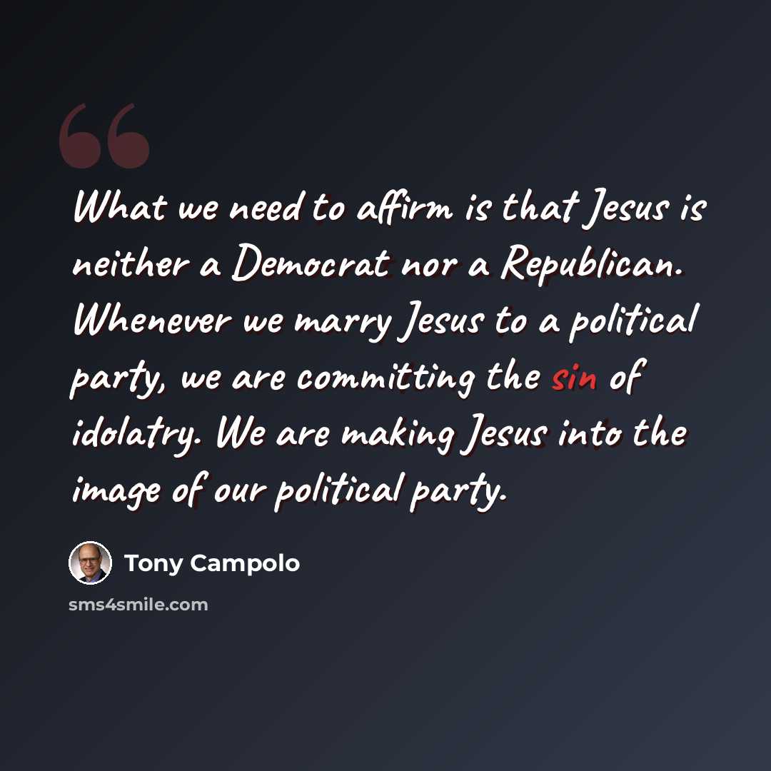 “What we need to affirm is that Jesus is neither a Democrat nor a Republican. Whenever we marry Jesus to a political party, we are committing the sin of idolatry. We are making Jesus into the image of our political party.” quote by Tony Campolo
