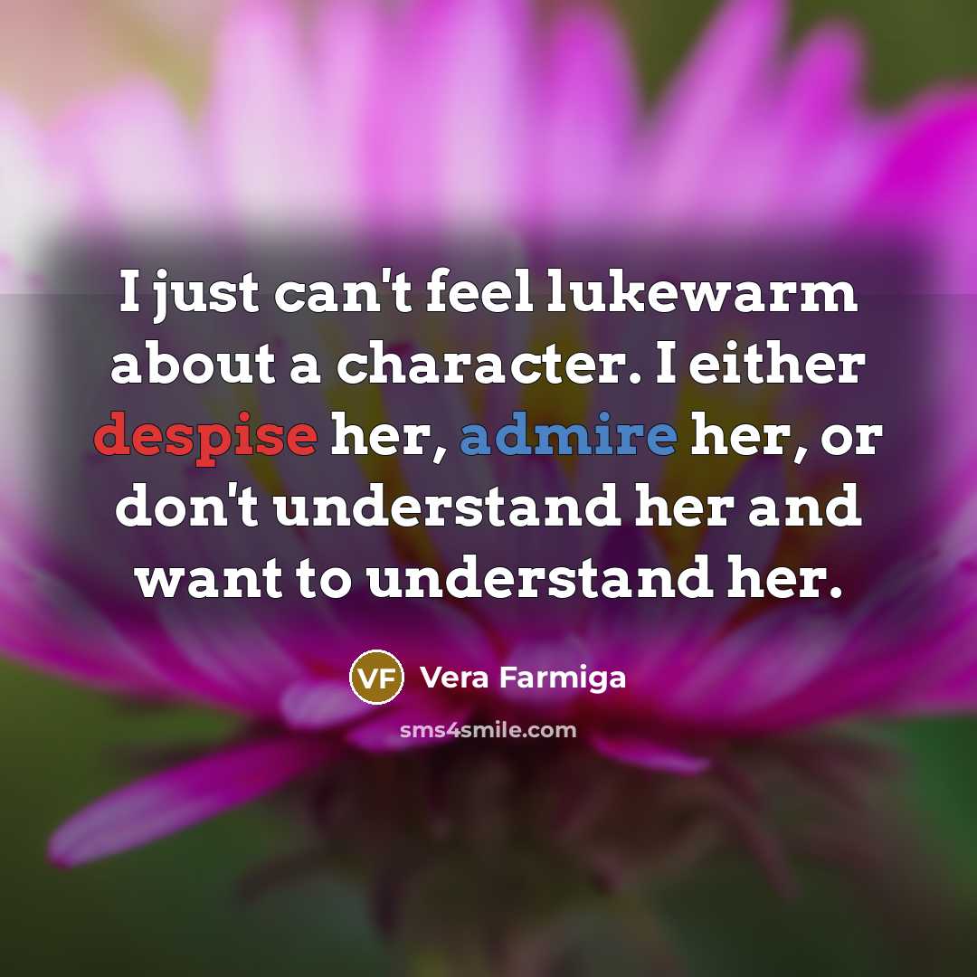 “I just can't feel lukewarm about a character. I either despise her, admire her, or don't understand her and want to understand her.” quote by Vera Farmiga