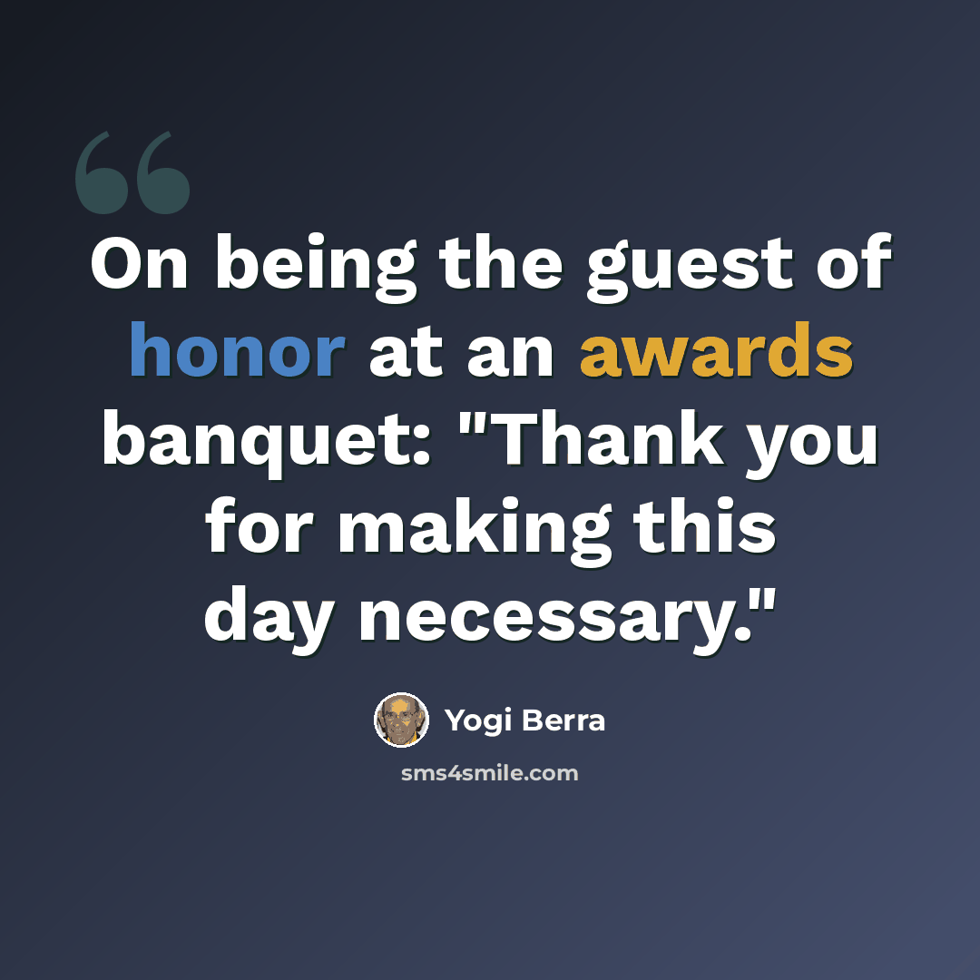 “On being the guest of honor at an awards banquet: "Thank you for making this day necessary."” quote by Yogi Berra