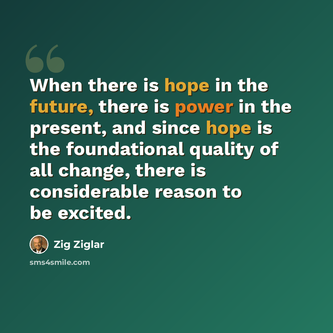 “When there is hope in the future, there is power in the present, and since hope is the foundational quality of all change, there is considerable reason to be excited.” quote by Zig Ziglar