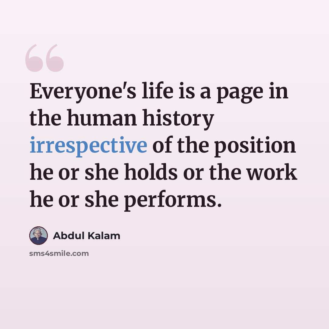“Everyone's life is a page in the human history irrespective of the position he or she holds or the work he or she performs.” quote by Abdul Kalam