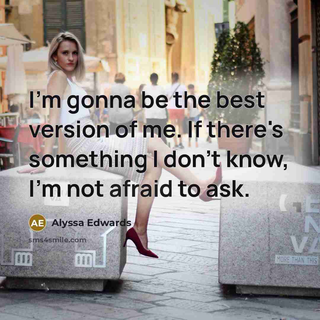 “I'm gonna be the best version of me. If there's something I don't know, I'm not afraid to ask.” quote by Alyssa Edwards