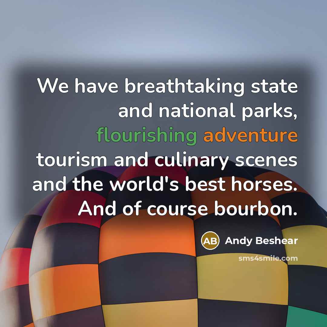 “We have breathtaking state and national parks, flourishing adventure tourism and culinary scenes and the world's best horses. And of course bourbon.” quote by Andy Beshear