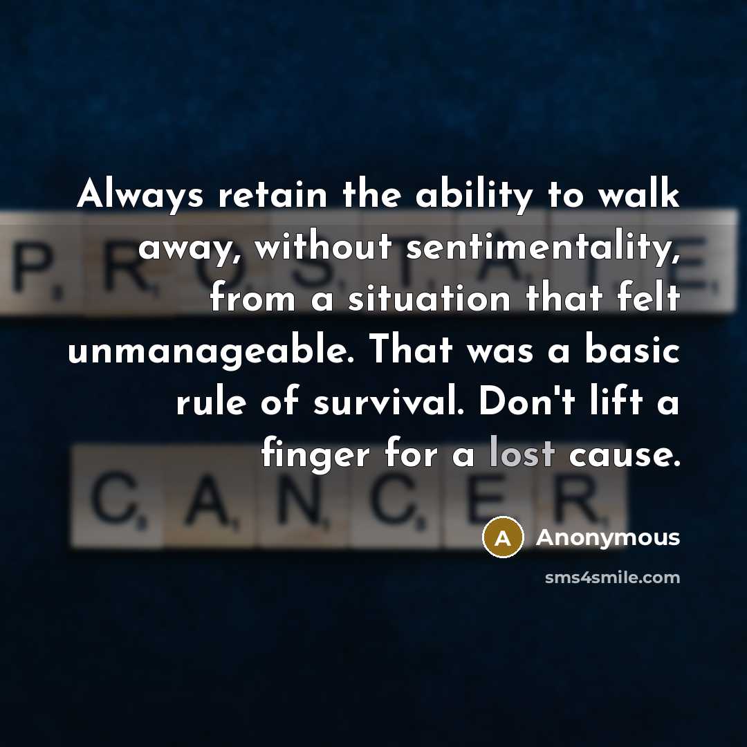 “Always retain the ability to walk away, without sentimentality, from a situation that felt unmanageable. That was a basic rule of survival. Don't lift a finger for a lost cause.” quote by Anonymous