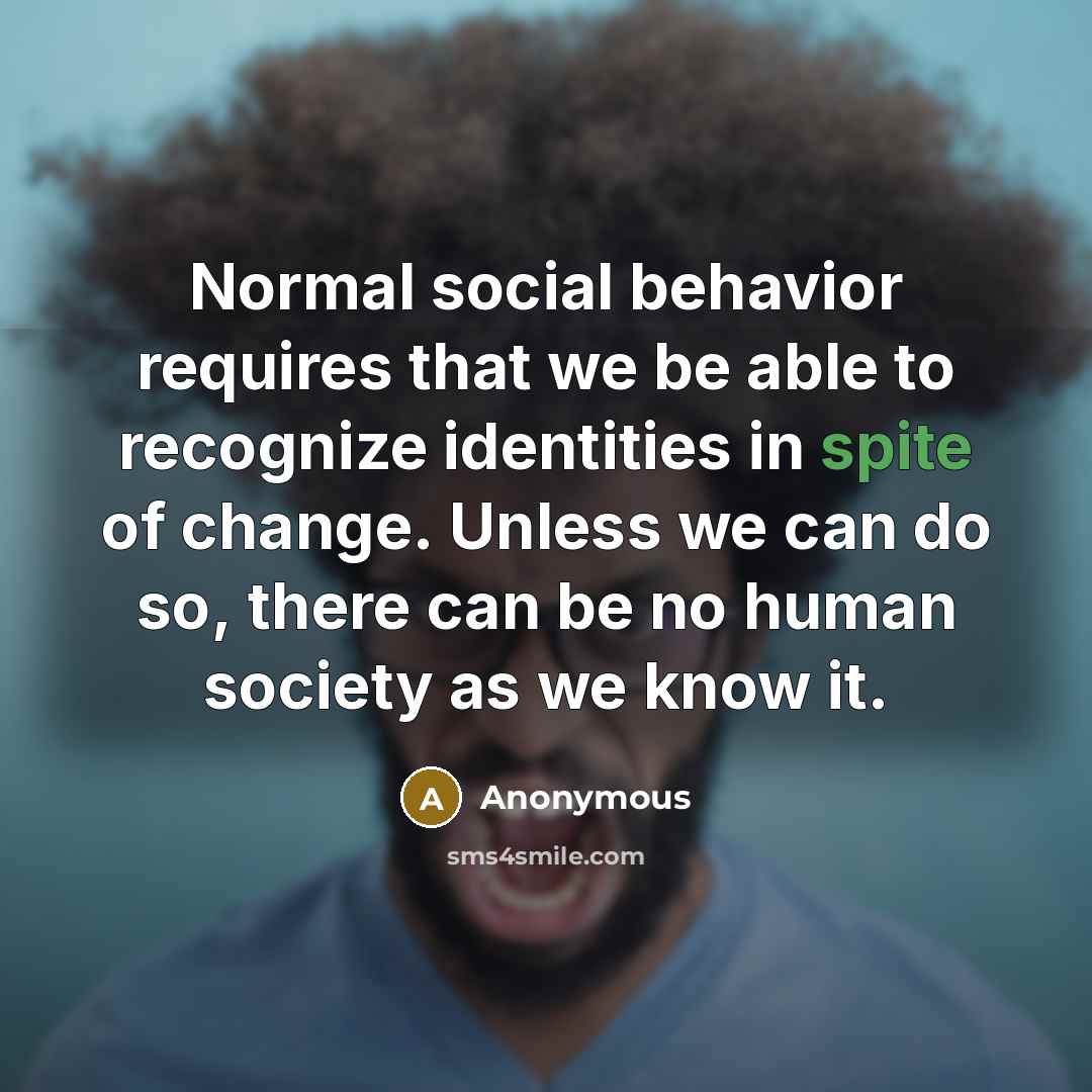 “Normal social behavior requires that we be able to recognize identities in spite of change. Unless we can do so, there can be no human society as we know it.” quote by Anonymous