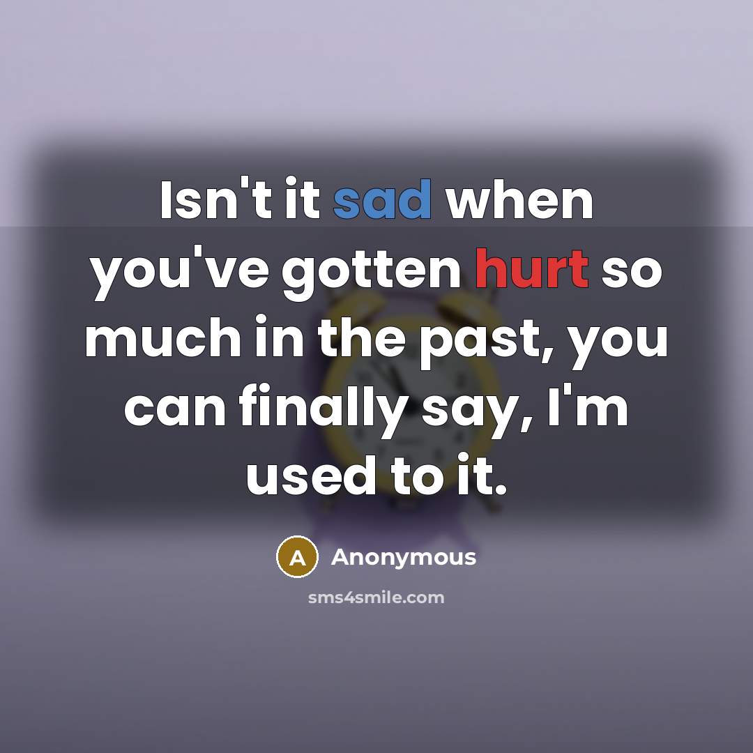 “Isn't it sad when you've gotten hurt so much in the past, you can finally say, I'm used to it.” quote by Anonymous