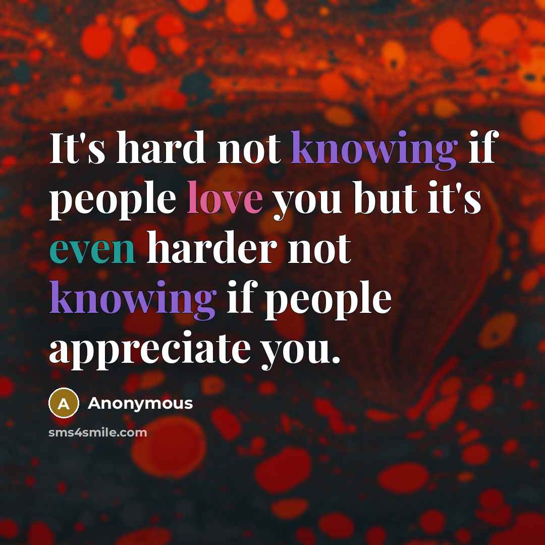 “It's hard not knowing if people love you but it's even harder not knowing if people appreciate you.” quote by Anonymous