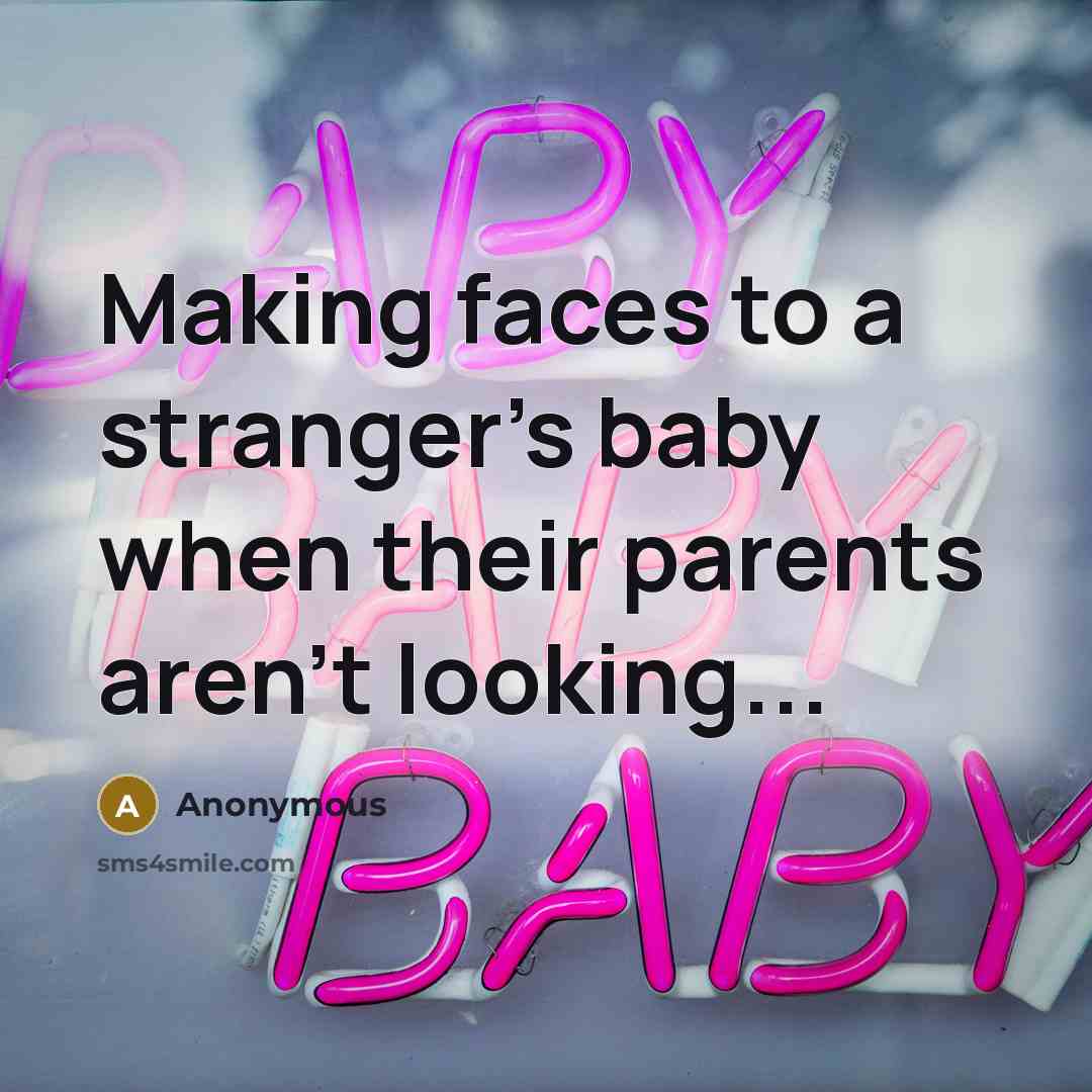 “Making faces to a stranger's baby when their parents aren't looking...” quote by Anonymous