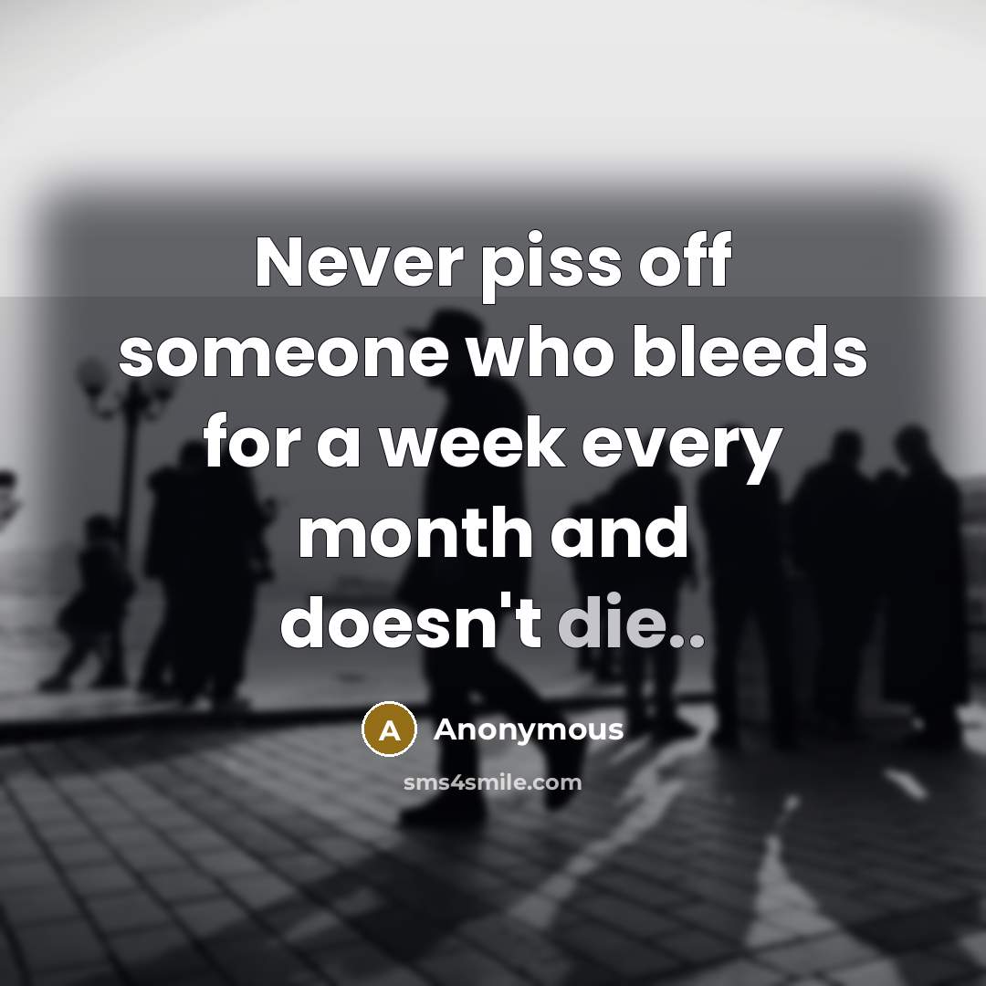“Never piss off someone who bleeds for a week every month and doesn't die..” quote by Anonymous