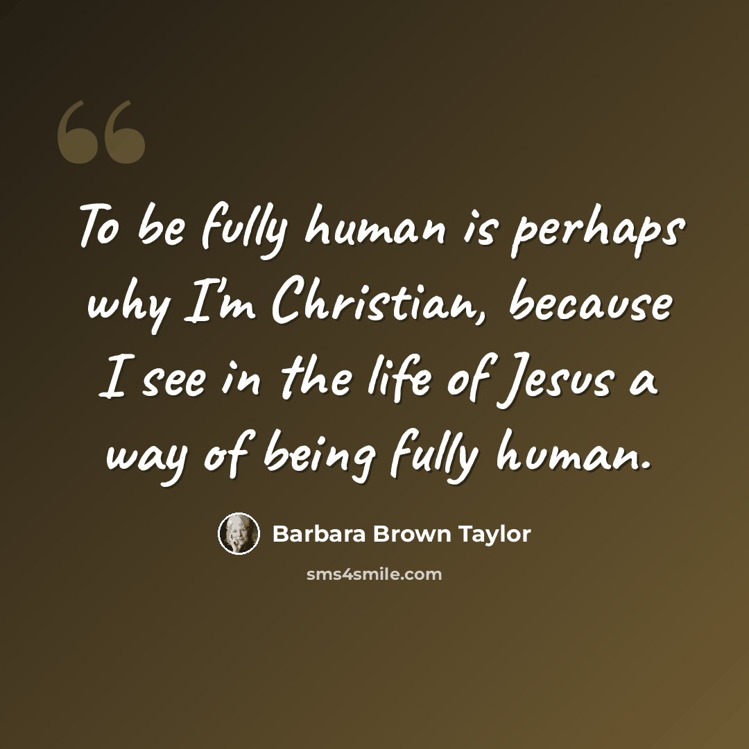 “To be fully human is perhaps why I'm Christian, because I see in the life of Jesus a way of being fully human.” quote by Barbara Brown Taylor