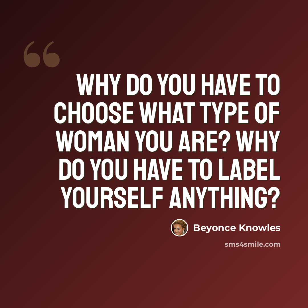 “Why do you have to choose what type of woman you are? Why do you have to label yourself anything?” quote by Beyonce Knowles