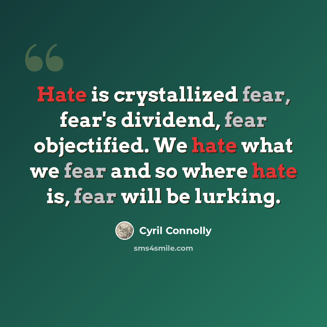 “Hate is crystallized fear, fear's dividend, fear objectified. We hate what we fear and so where hate is, fear will be lurking.” quote by Cyril Connolly