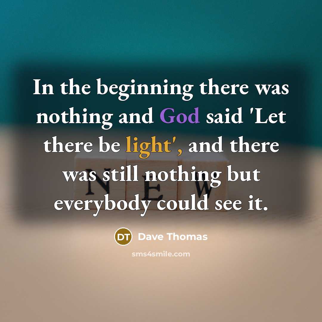 “In the beginning there was nothing and God said 'Let there be light', and there was still nothing but everybody could see it.” quote by Dave Thomas