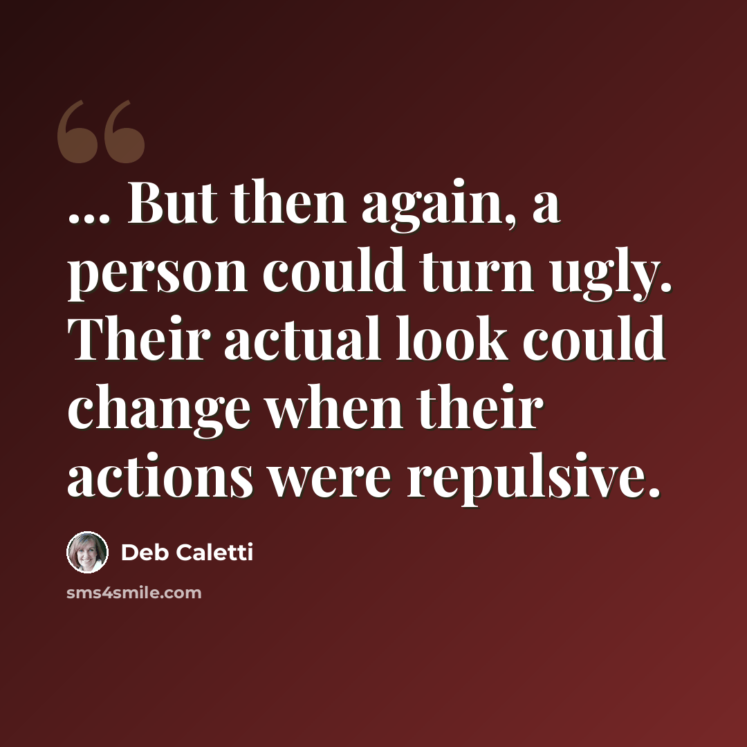 “... But then again, a person could turn ugly. Their actual look could change when their actions were repulsive.” quote by Deb Caletti