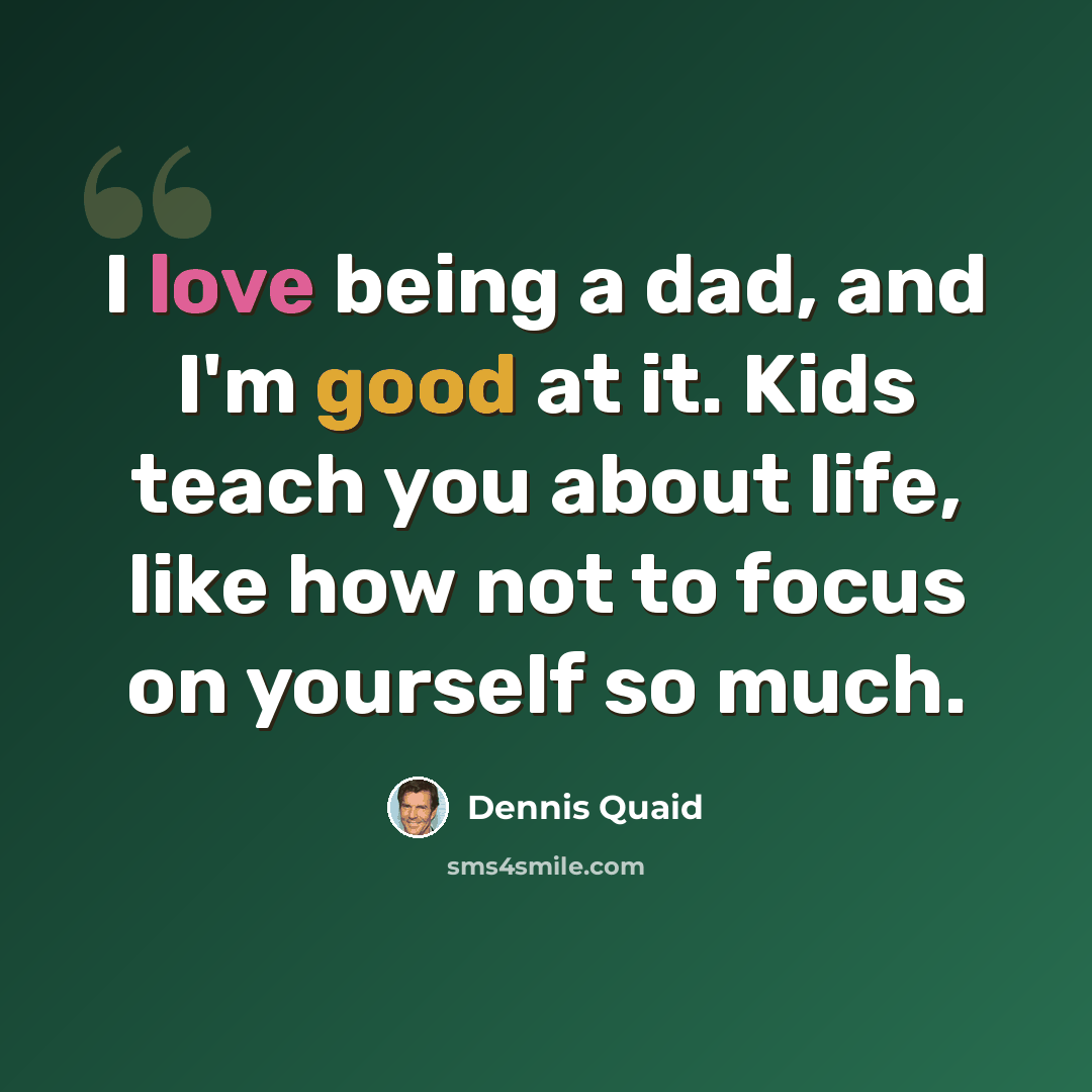 “I love being a dad, and I'm good at it. Kids teach you about life, like how not to focus on yourself so much.” quote by Dennis Quaid