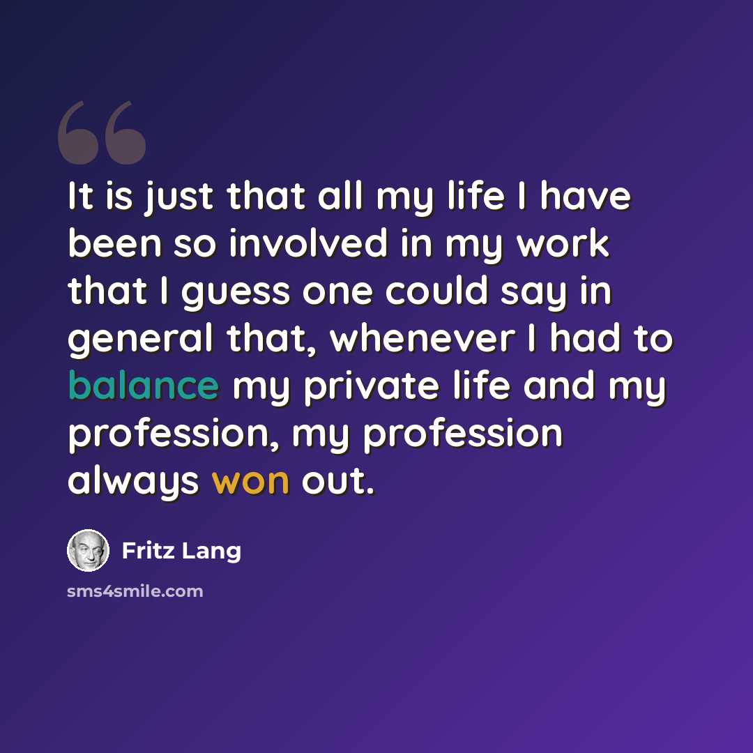 “It is just that all my life I have been so involved in my work that I guess one could say in general that, whenever I had to balance my private life and my profession, my profession always won out.” quote by Fritz Lang