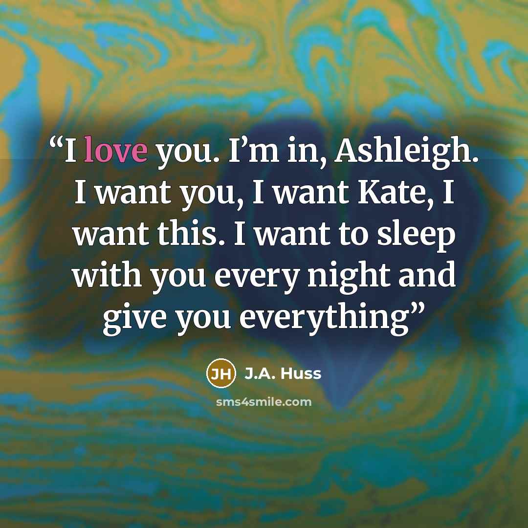 “I love you. I’m in, Ashleigh. I want you, I want Kate, I want this. I want to sleep with you every night and give you everything” quote by J.A. Huss