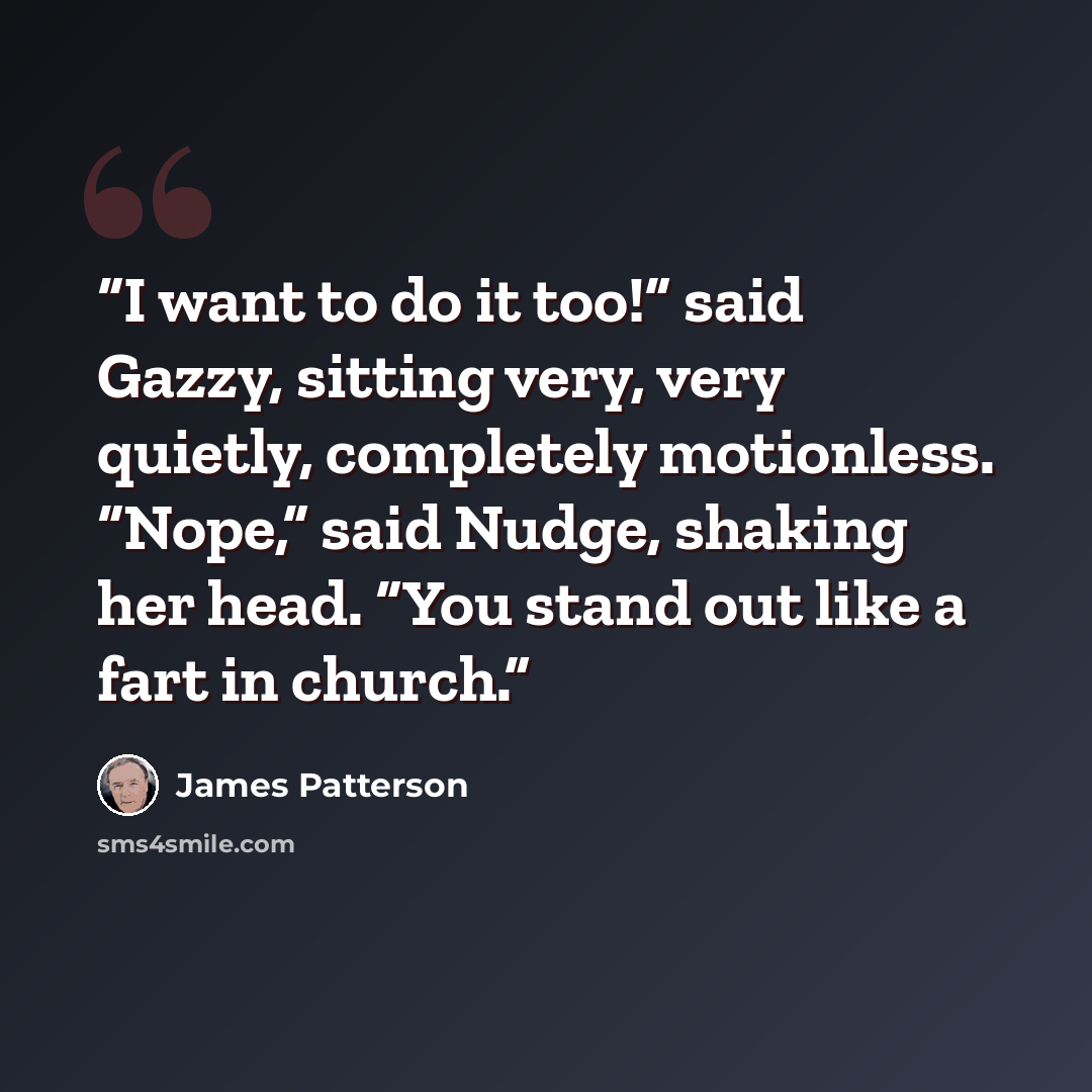 “I want to do it too!” said Gazzy, sitting very, very quietly, completely motionless. “Nope,” said Nudge, shaking her head. “You stand out like a fart in church.” quote by James Patterson