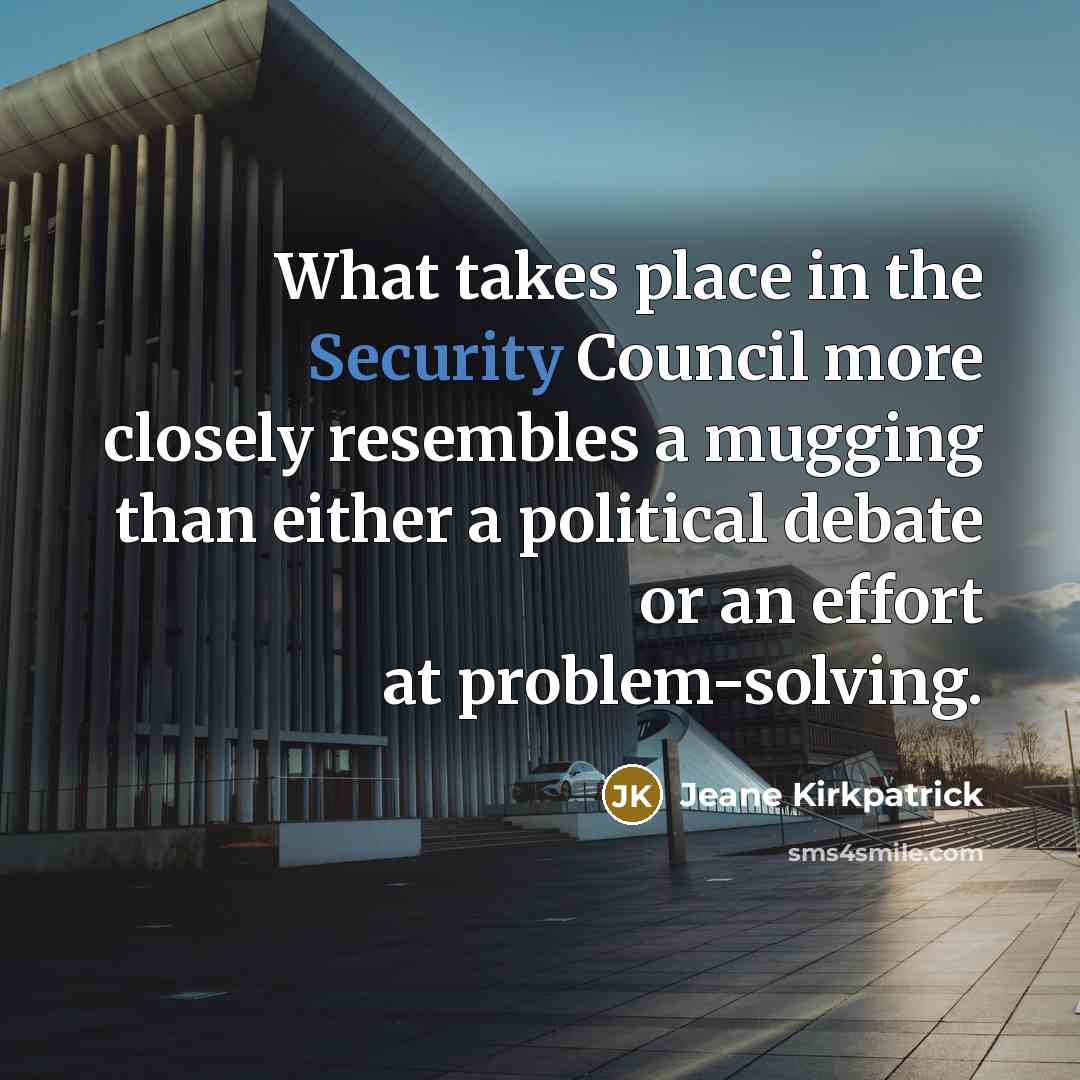 “What takes place in the Security Council more closely resembles a mugging than either a political debate or an effort at problem-solving.” quote by Jeane Kirkpatrick