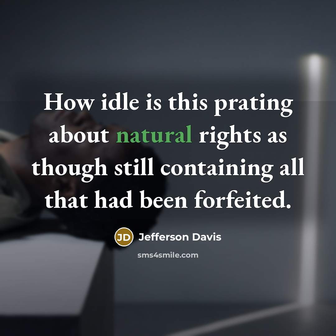 “How idle is this prating about natural rights as though still containing all that had been forfeited.” quote by Jefferson Davis