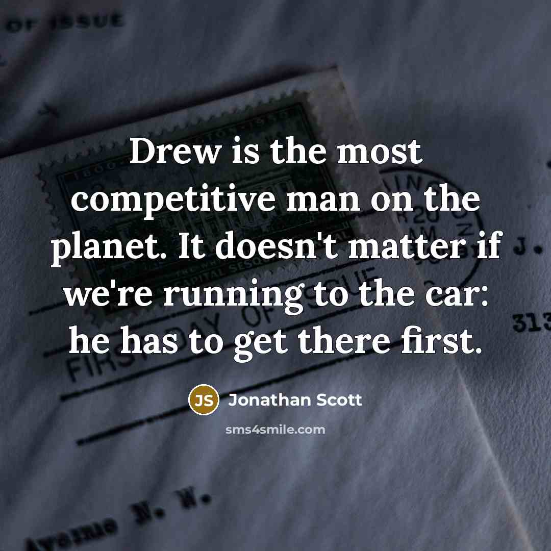 “Drew is the most competitive man on the planet. It doesn't matter if we're running to the car: he has to get there first.” quote by Jonathan Scott