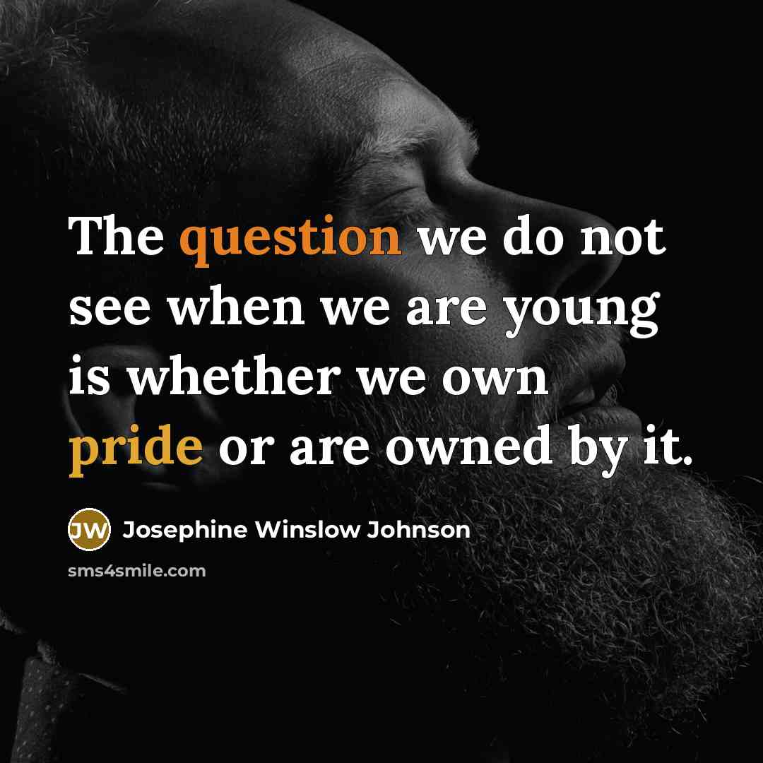 “The question we do not see when we are young is whether we own pride or are owned by it.” quote by Josephine Winslow Johnson