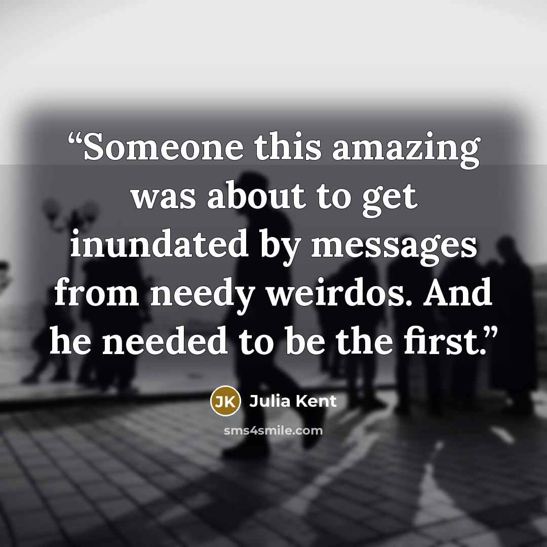 “Someone this amazing was about to get inundated by messages from needy weirdos. And he needed to be the first.” quote by Julia Kent