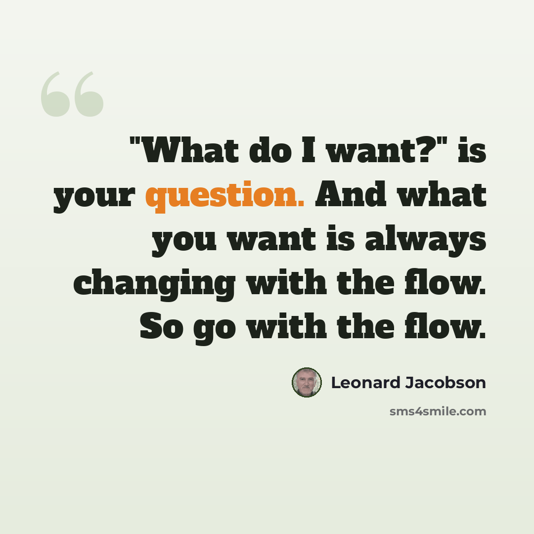 “"What do I want?" is your question. And what you want is always changing with the flow. So go with the flow.” quote by Leonard Jacobson