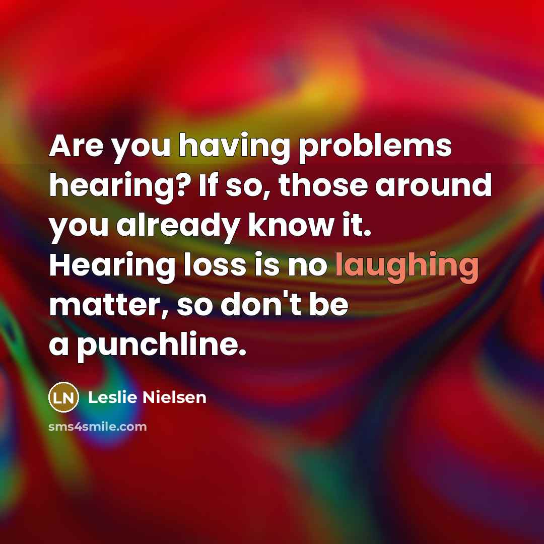 “Are you having problems hearing? If so, those around you already know it. Hearing loss is no laughing matter, so don't be a punchline.” quote by Leslie Nielsen
