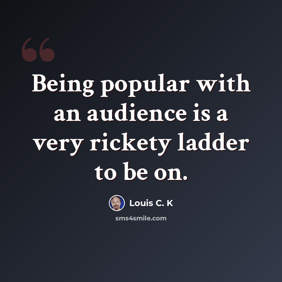“Being popular with an audience is a very rickety ladder to be on.” quote by Louis C. K