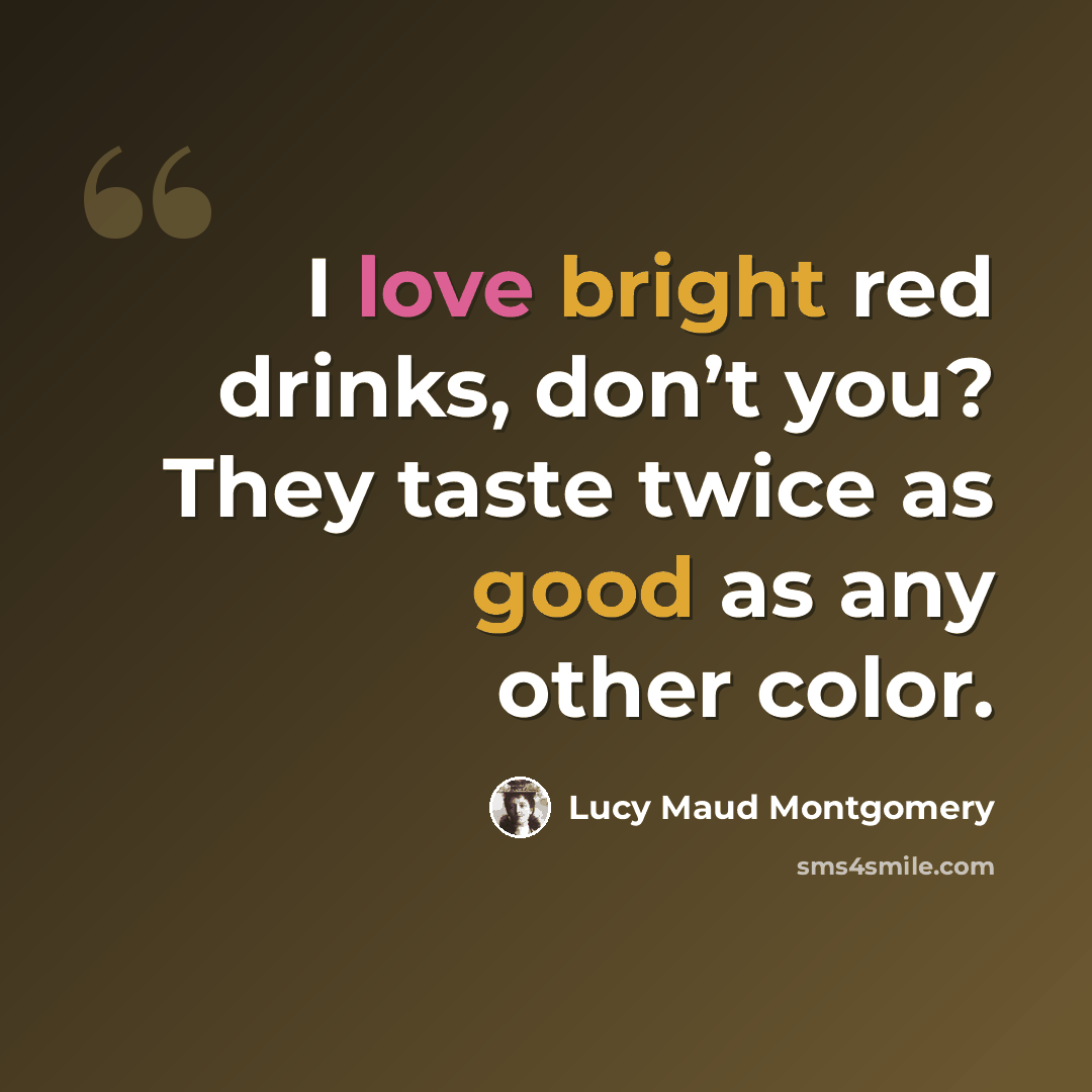 “I love bright red drinks, don’t you? They taste twice as good as any other color.” quote by Lucy Maud Montgomery