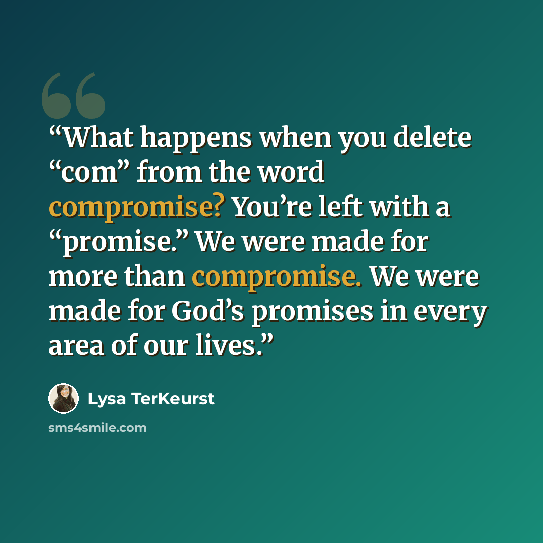 “What happens when you delete “com” from the word compromise? You’re left with a “promise.” We were made for more than compromise. We were made for God’s promises in every area of our lives.” quote by Lysa TerKeurst